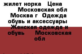 жилет норка › Цена ­ 18 000 - Московская обл., Москва г. Одежда, обувь и аксессуары » Женская одежда и обувь   . Московская обл.